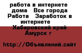 работа в интернете, дома - Все города Работа » Заработок в интернете   . Хабаровский край,Амурск г.